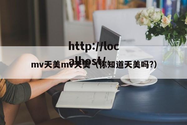 mv天美mv天美（你知道天美吗?）