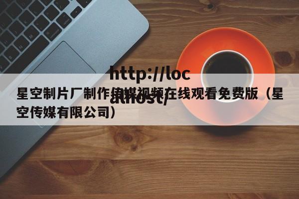 星空制片厂制作传媒视频在线观看免费版（星空传媒有限公司）