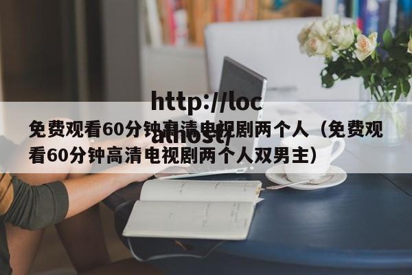 免费观看60分钟高清电视剧两个人（免费观看60分钟高清电视剧两个人双男主）